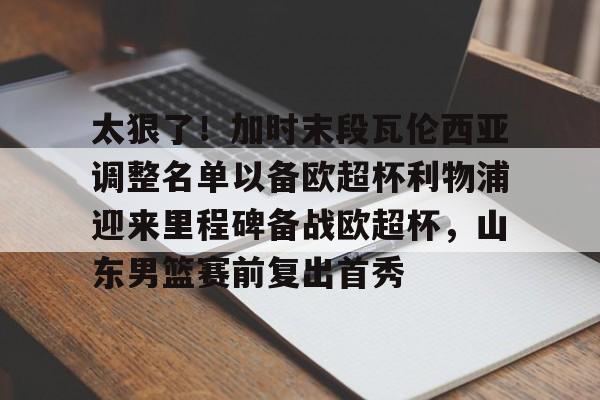 haixing sports-太狠了！加时末段瓦伦西亚调整名单以备欧超杯利物浦迎来里程碑备战欧超杯，山东男篮赛前复出首秀的简单介绍-haixing sports